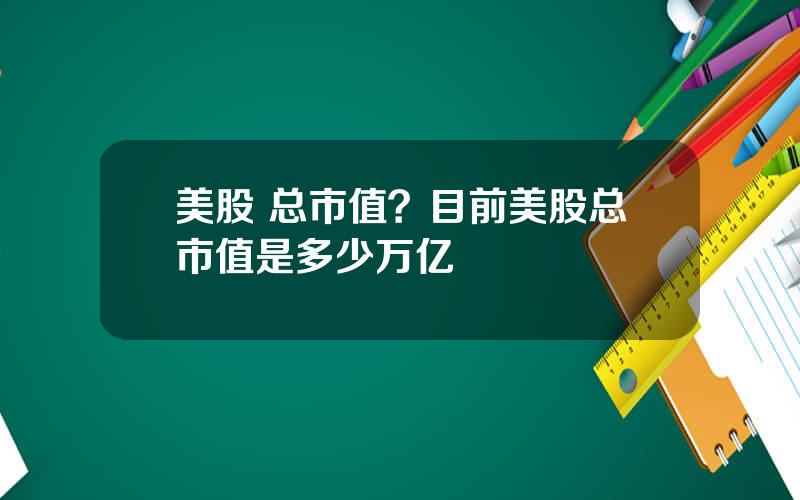 美股 总市值？目前美股总市值是多少万亿